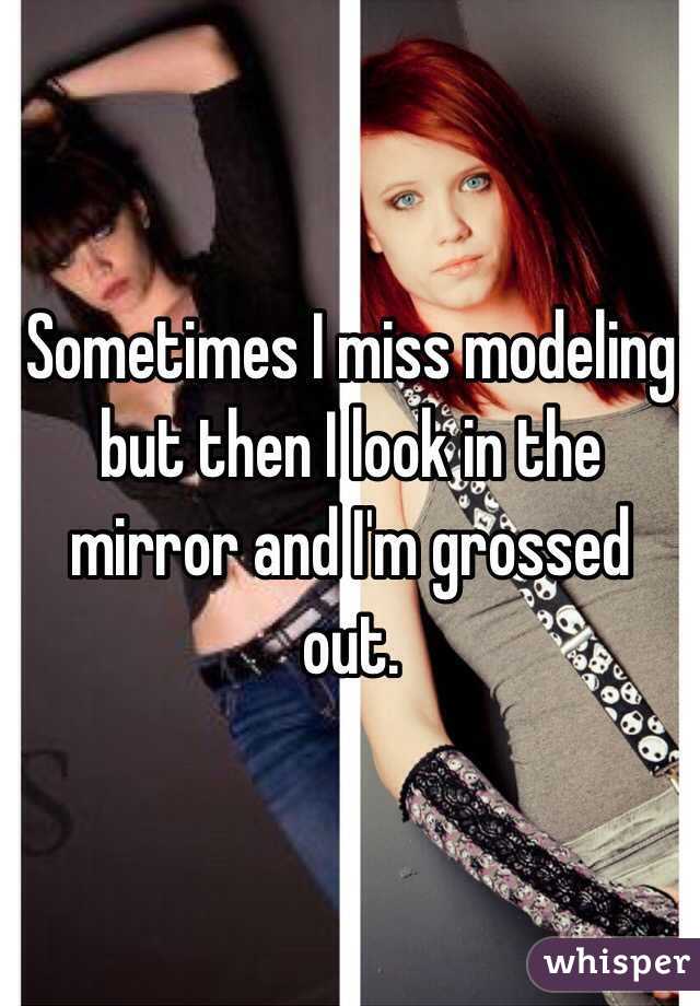 Sometimes I miss modeling but then I look in the mirror and I'm grossed out.