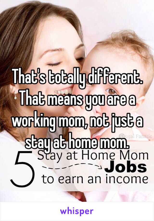 That's totally different. That means you are a working mom, not just a stay at home mom. 