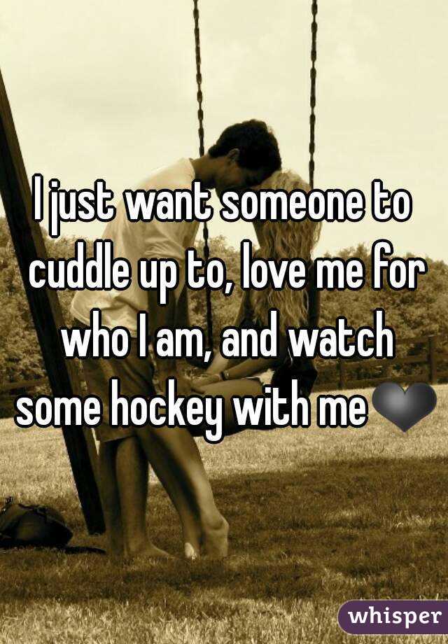 I just want someone to cuddle up to, love me for who I am, and watch some hockey with me❤