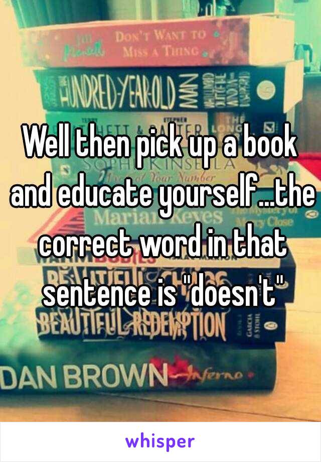 Well then pick up a book and educate yourself...the correct word in that sentence is "doesn't"