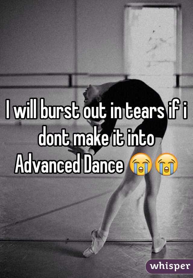 I will burst out in tears if i dont make it into Advanced Dance 😭😭