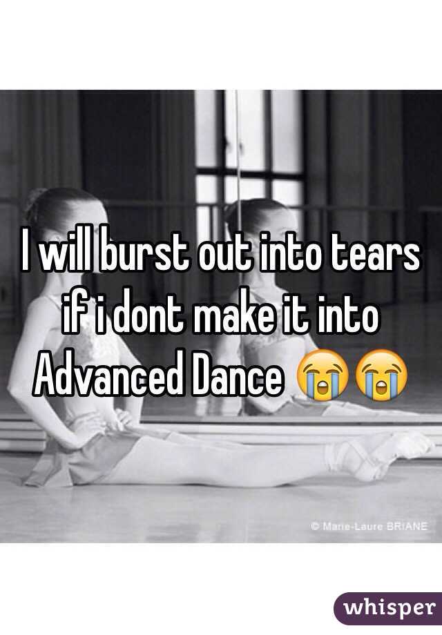 I will burst out into tears if i dont make it into Advanced Dance 😭😭