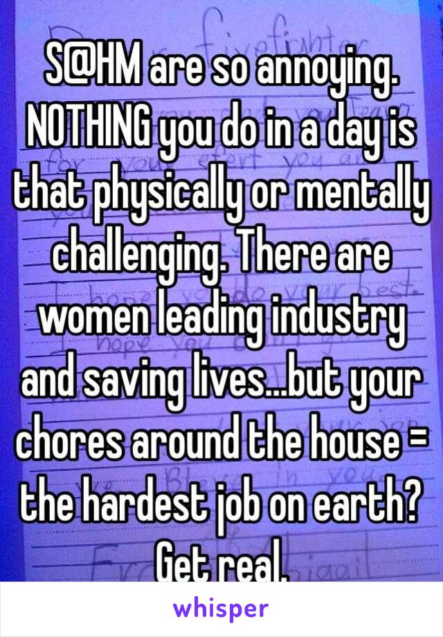 S@HM are so annoying. NOTHING you do in a day is that physically or mentally challenging. There are women leading industry and saving lives...but your chores around the house = the hardest job on earth? Get real. 