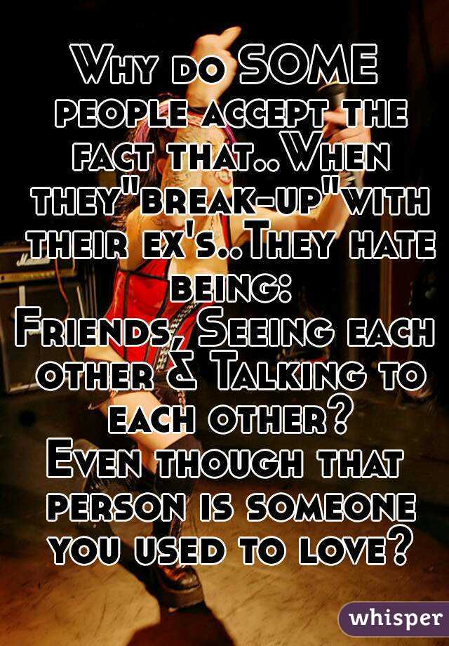Why do SOME people accept the fact that..When they"break-up"with their ex's..They hate being:
Friends, Seeing each other & Talking to each other?
Even though that person is someone you used to love?
