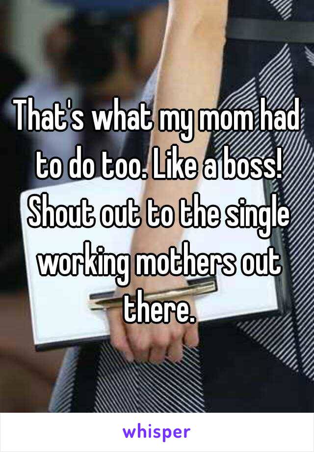 That's what my mom had to do too. Like a boss! Shout out to the single working mothers out there.