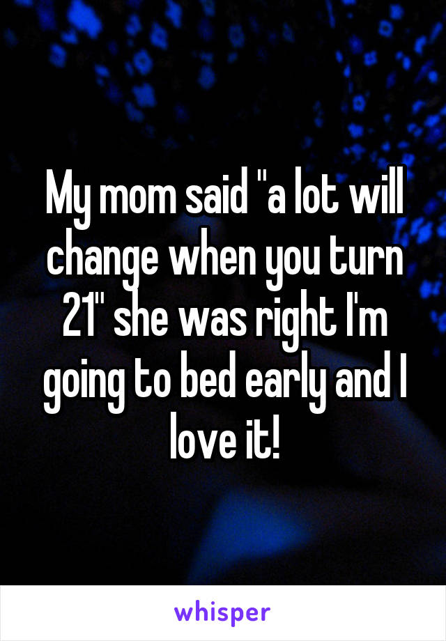 My mom said "a lot will change when you turn 21" she was right I'm going to bed early and I love it!