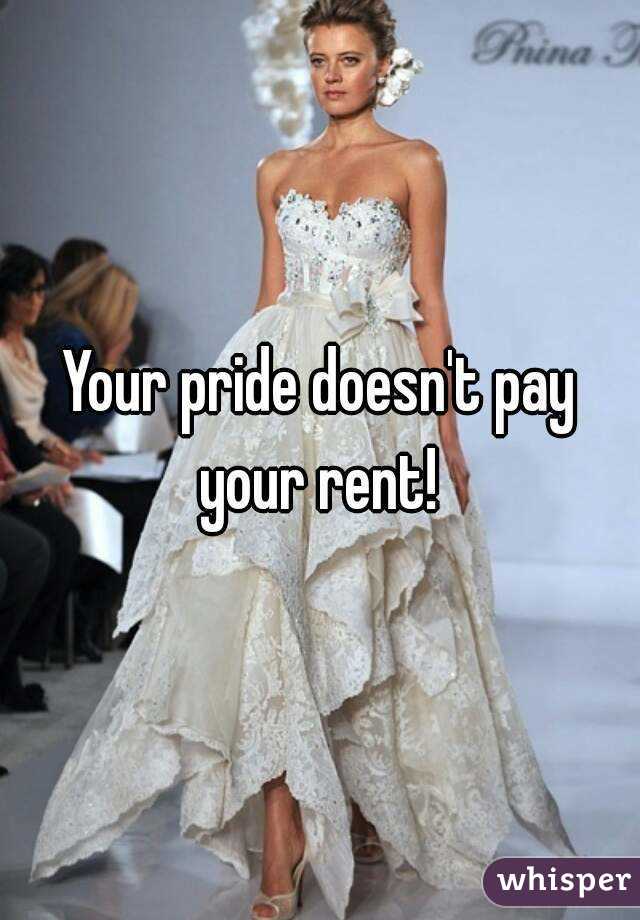 Your pride doesn't pay your rent! 