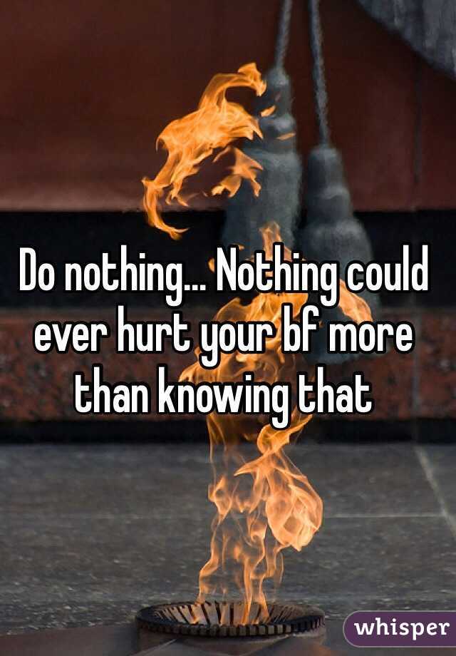 Do nothing... Nothing could ever hurt your bf more than knowing that