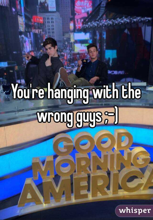 You're hanging with the wrong guys ;-)