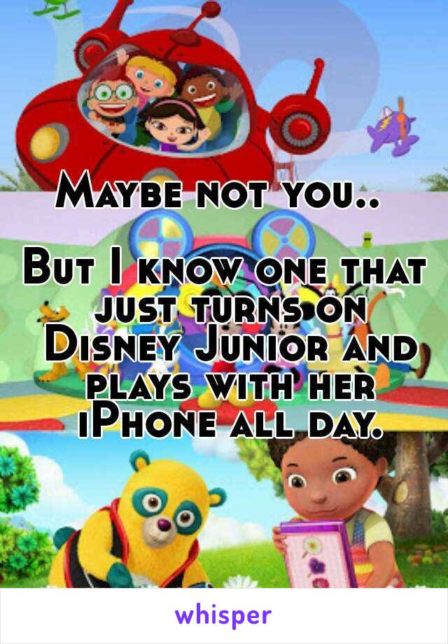 Maybe not you.. 

But I know one that just turns on Disney Junior and plays with her iPhone all day.