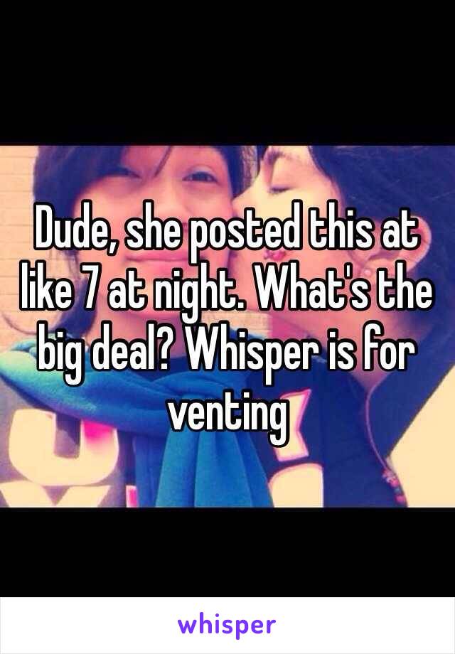 Dude, she posted this at like 7 at night. What's the big deal? Whisper is for venting