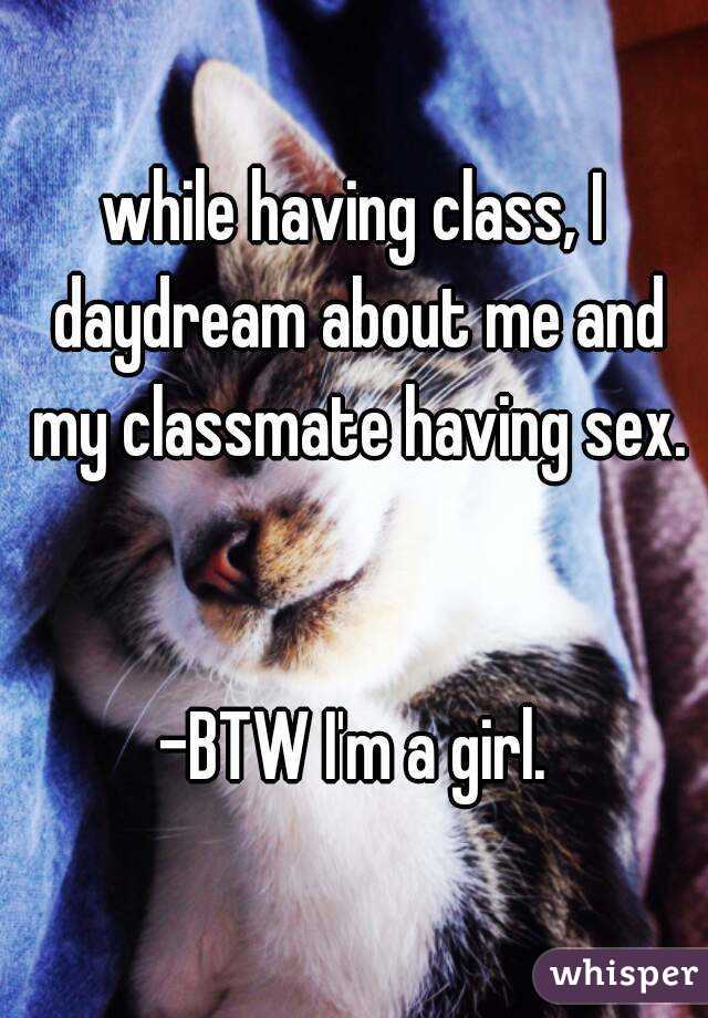 while having class, I daydream about me and my classmate having sex.


-BTW I'm a girl.