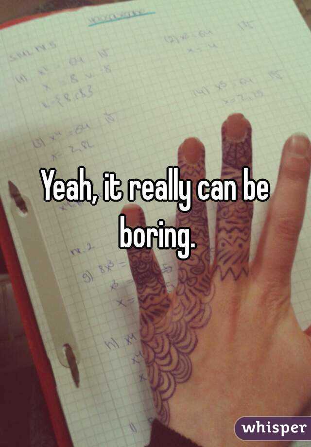 Yeah, it really can be boring.