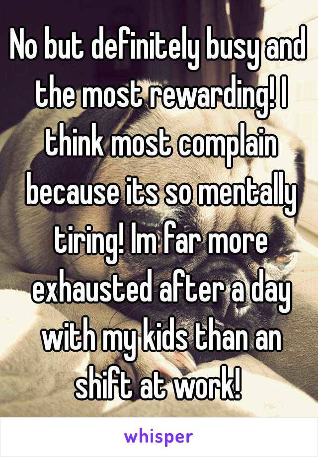 No but definitely busy and the most rewarding! I think most complain because its so mentally tiring! Im far more exhausted after a day with my kids than an shift at work! 