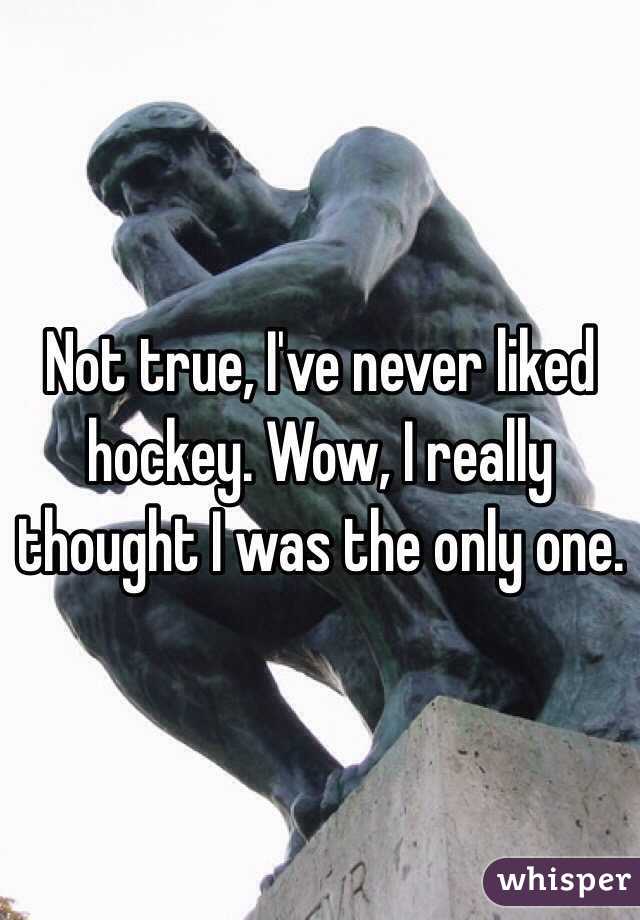 Not true, I've never liked hockey. Wow, I really thought I was the only one.  
