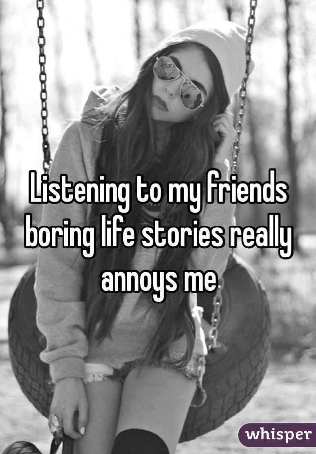 Listening to my friends boring life stories really annoys me 