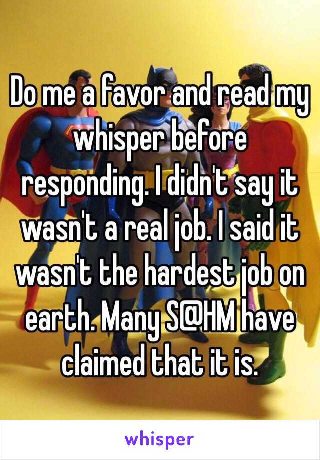 Do me a favor and read my whisper before responding. I didn't say it wasn't a real job. I said it wasn't the hardest job on earth. Many S@HM have claimed that it is. 