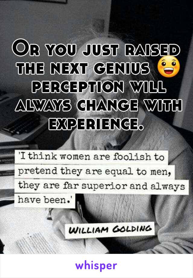 Or you just raised the next genius 😀 perception will always change with experience. 