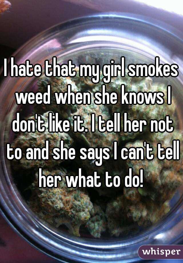 I hate that my girl smokes weed when she knows I don't like it. I tell her not to and she says I can't tell her what to do! 