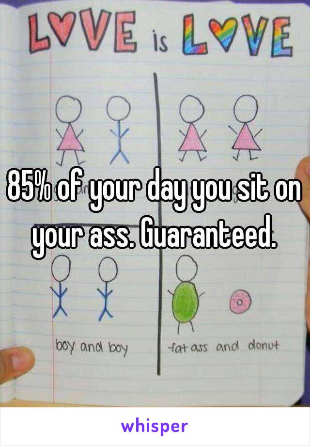 85% of your day you sit on your ass. Guaranteed. 