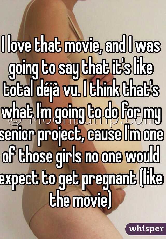 I love that movie, and I was going to say that it's like total déjà vu. I think that's what I'm going to do for my senior project, cause I'm one of those girls no one would expect to get pregnant (like the movie)