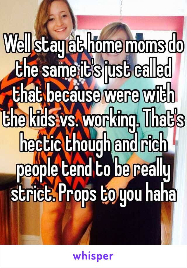 Well stay at home moms do the same it's just called that because were with the kids vs. working. That's hectic though and rich people tend to be really strict. Props to you haha