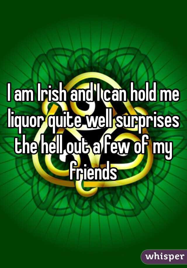 I am Irish and I can hold me liquor quite well surprises the hell out a few of my friends 