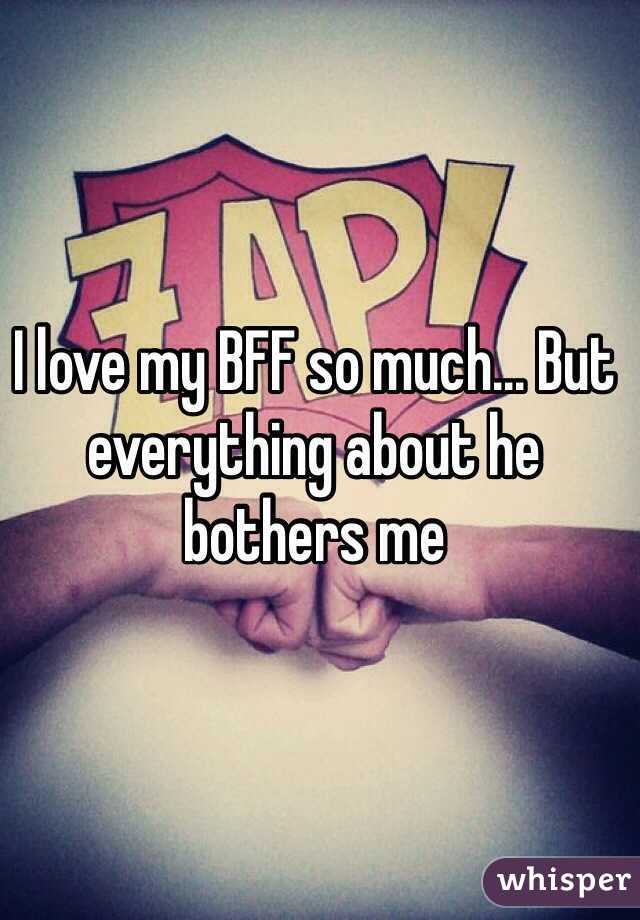 I love my BFF so much... But everything about he bothers me 