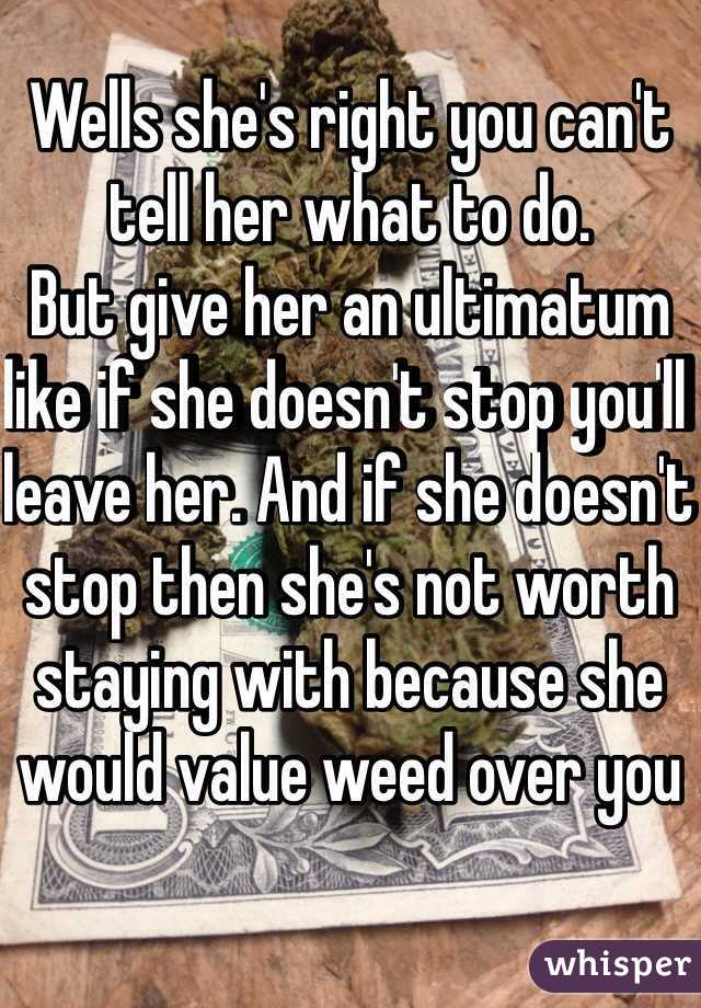 Wells she's right you can't tell her what to do.
But give her an ultimatum like if she doesn't stop you'll leave her. And if she doesn't stop then she's not worth staying with because she would value weed over you 