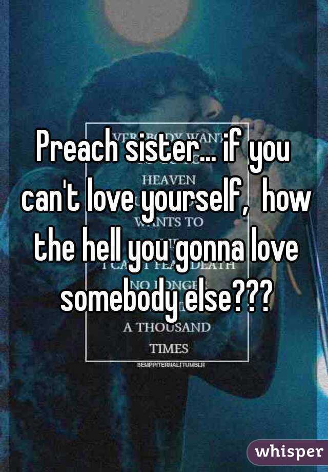 Preach sister... if you can't love yourself,  how the hell you gonna love somebody else???