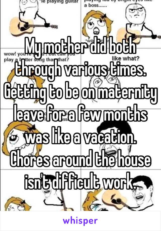 My mother did both through various times. Getting to be on maternity leave for a few months was like a vacation. Chores around the house isn't difficult work. 