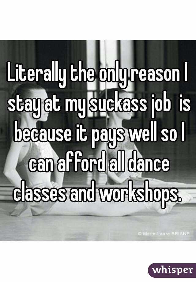 Literally the only reason I stay at my suckass job  is because it pays well so I can afford all dance classes and workshops. 