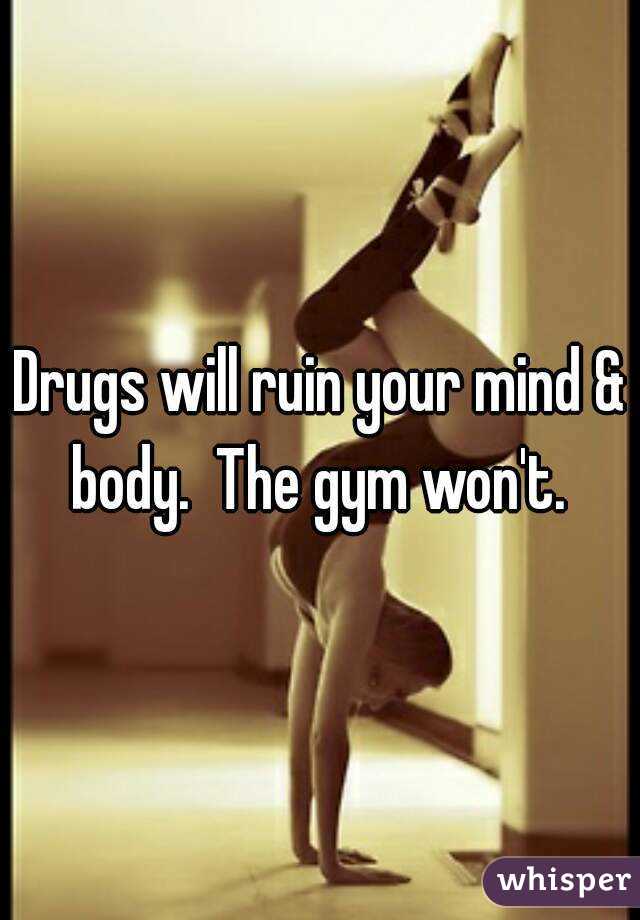 Drugs will ruin your mind & body.  The gym won't. 