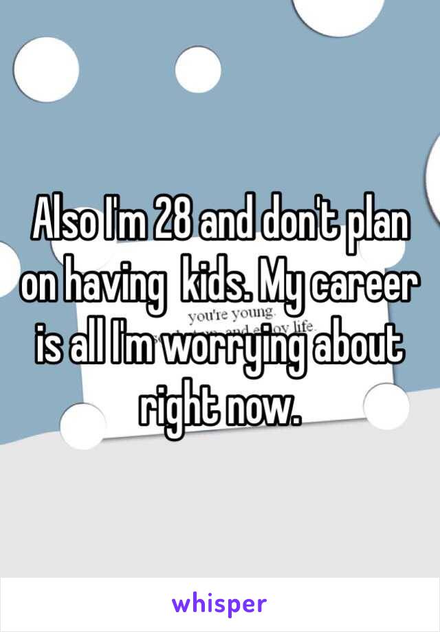Also I'm 28 and don't plan on having  kids. My career is all I'm worrying about right now. 