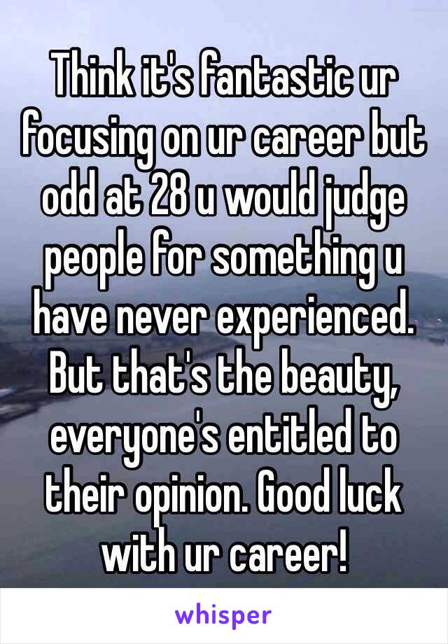 Think it's fantastic ur focusing on ur career but odd at 28 u would judge people for something u have never experienced. But that's the beauty, everyone's entitled to their opinion. Good luck with ur career! 