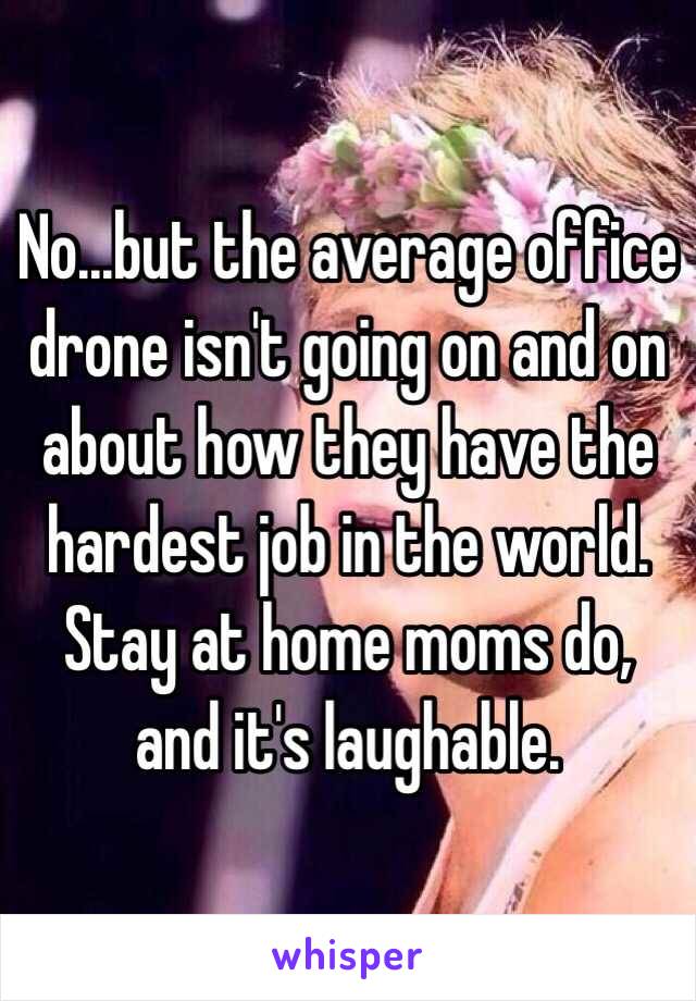 No...but the average office drone isn't going on and on about how they have the hardest job in the world. Stay at home moms do, and it's laughable. 