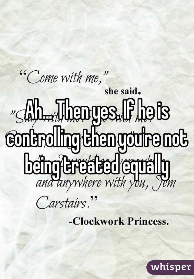 Ah... Then yes. If he is controlling then you're not being treated equally