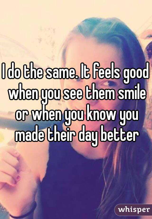 I do the same. It feels good when you see them smile or when you know you made their day better