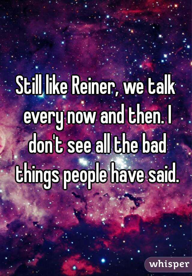 Still like Reiner, we talk every now and then. I don't see all the bad things people have said.