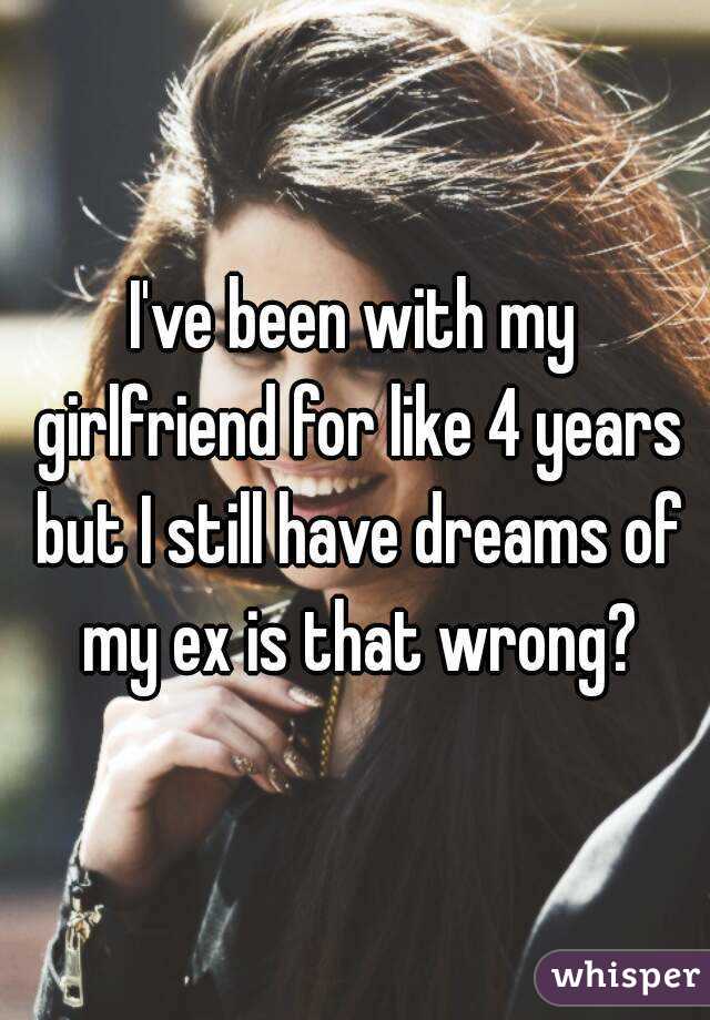 I've been with my girlfriend for like 4 years but I still have dreams of my ex is that wrong?