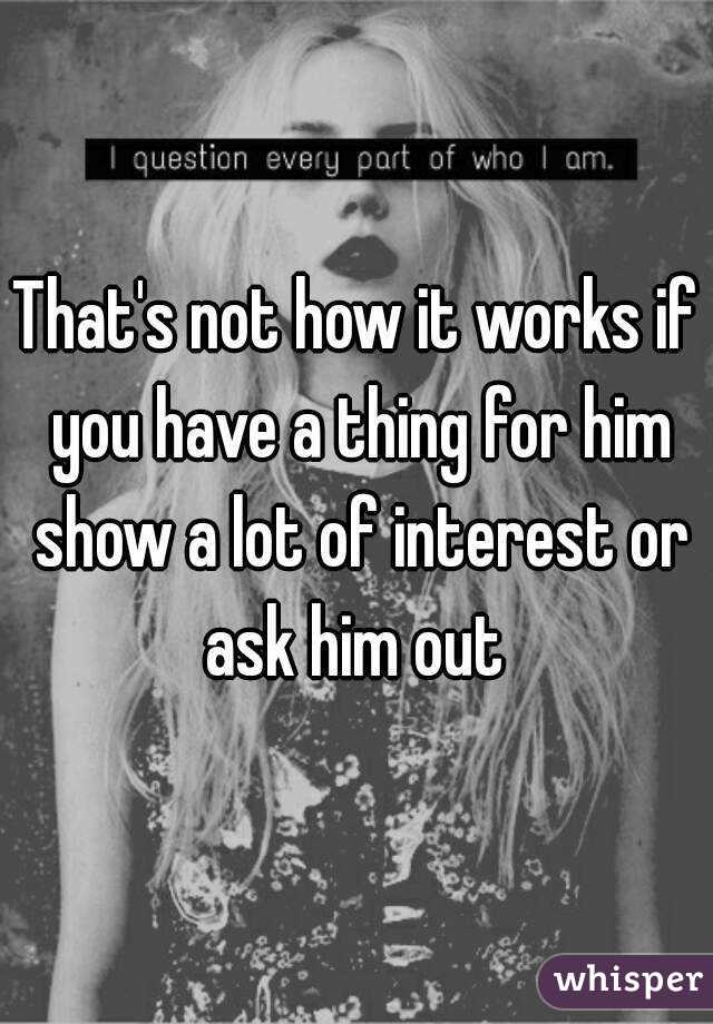That's not how it works if you have a thing for him show a lot of interest or ask him out 