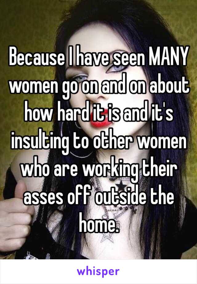 Because I have seen MANY women go on and on about how hard it is and it's insulting to other women who are working their asses off outside the home. 