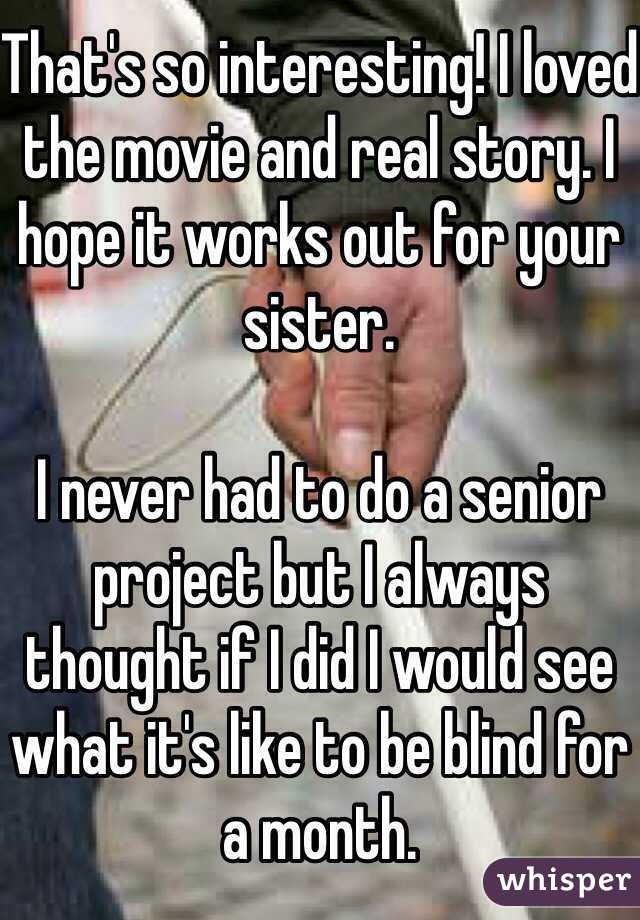 That's so interesting! I loved the movie and real story. I hope it works out for your sister. 

I never had to do a senior project but I always thought if I did I would see what it's like to be blind for a month. 