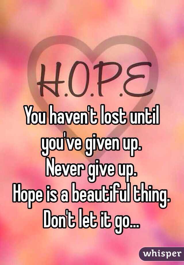 You haven't lost until you've given up. 
Never give up. 
Hope is a beautiful thing. 
Don't let it go...