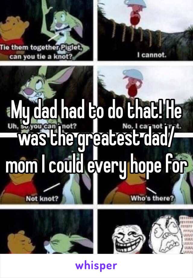 My dad had to do that! He was the greatest dad/mom I could every hope for