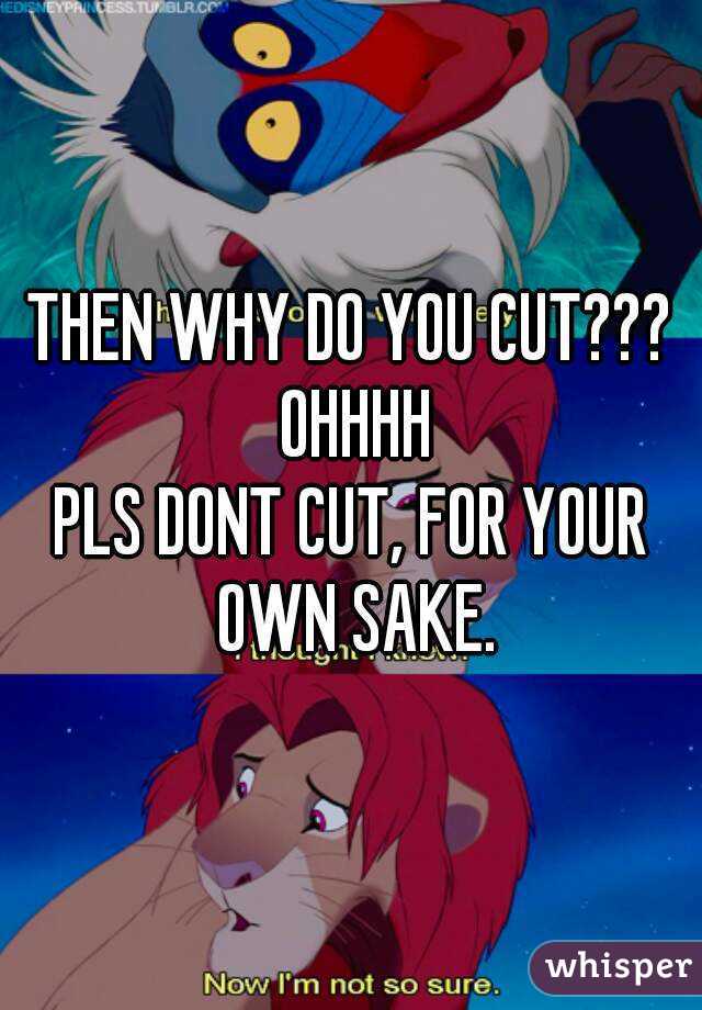 THEN WHY DO YOU CUT??? OHHHH
PLS DONT CUT, FOR YOUR OWN SAKE.