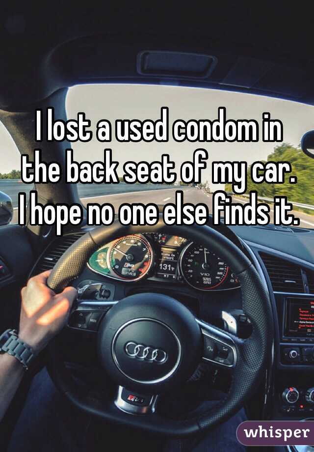 I lost a used condom in 
the back seat of my car. 
I hope no one else finds it.