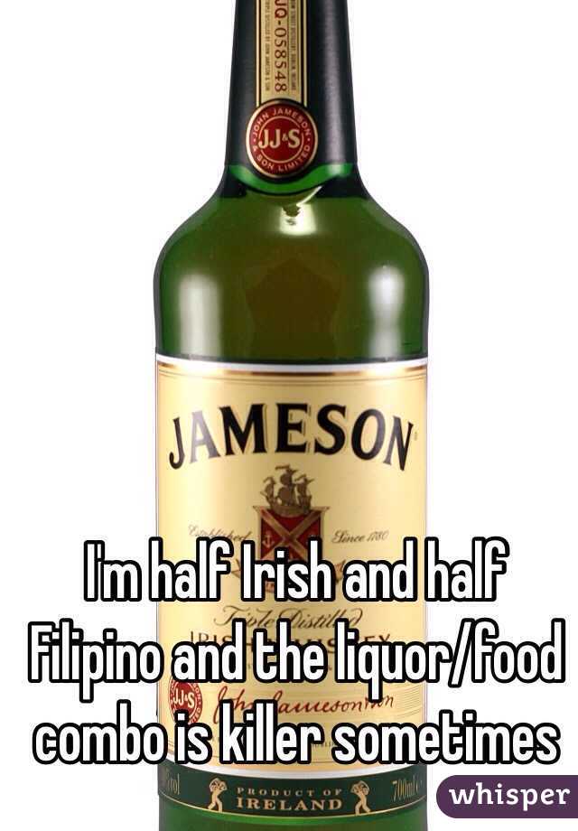 I'm half Irish and half Filipino and the liquor/food combo is killer sometimes 
