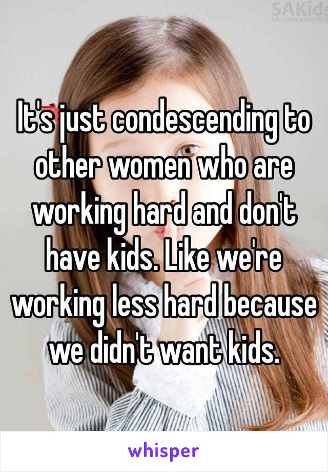 It's just condescending to other women who are working hard and don't have kids. Like we're working less hard because we didn't want kids. 