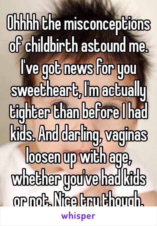 Ohhhh the misconceptions of childbirth astound me. I've got news for you sweetheart, I'm actually tighter than before I had kids. And darling, vaginas loosen up with age, whether you've had kids or not. Nice try though. 